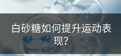 白砂糖如何提升运动表现？(白砂糖能补充体力么)